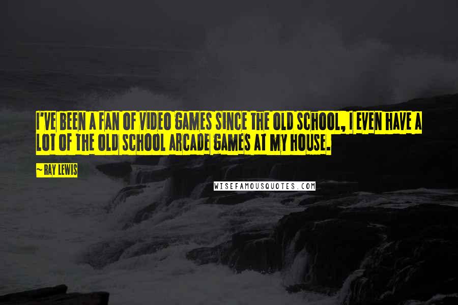 Ray Lewis Quotes: I've been a fan of video games since the old school, I even have a lot of the old school arcade games at my house.