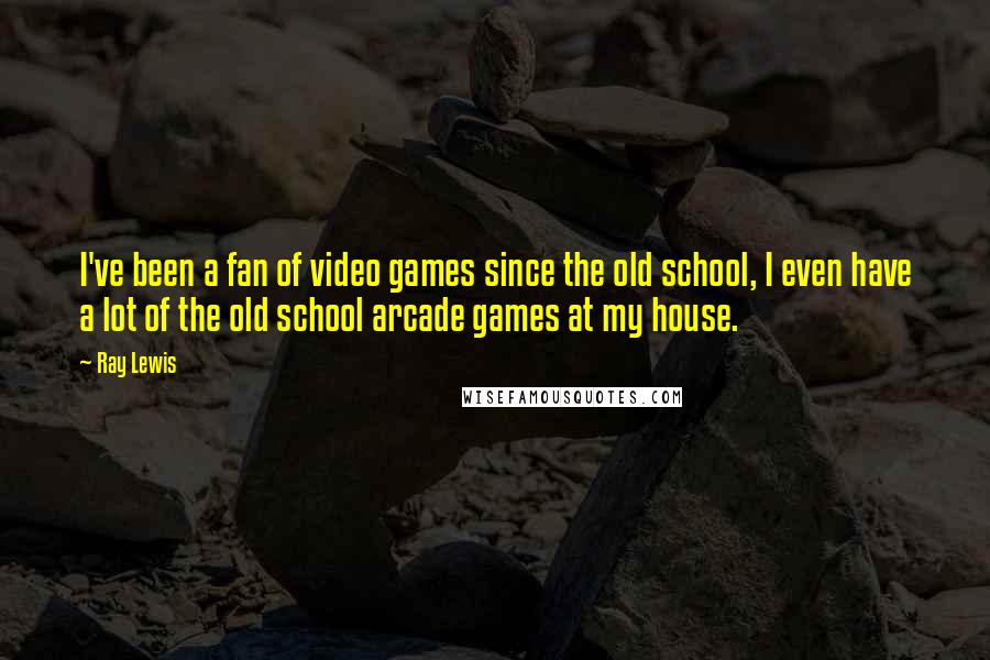 Ray Lewis Quotes: I've been a fan of video games since the old school, I even have a lot of the old school arcade games at my house.