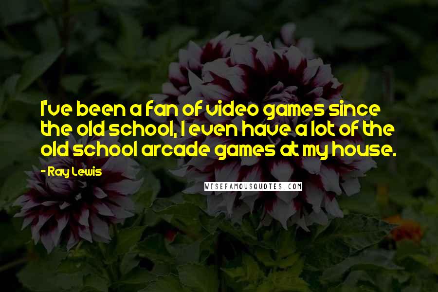 Ray Lewis Quotes: I've been a fan of video games since the old school, I even have a lot of the old school arcade games at my house.
