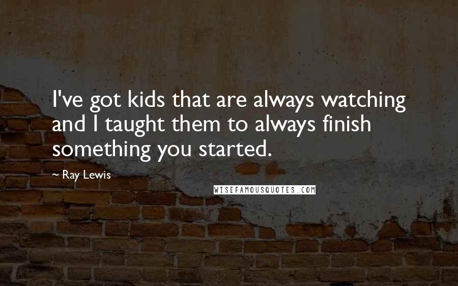 Ray Lewis Quotes: I've got kids that are always watching and I taught them to always finish something you started.