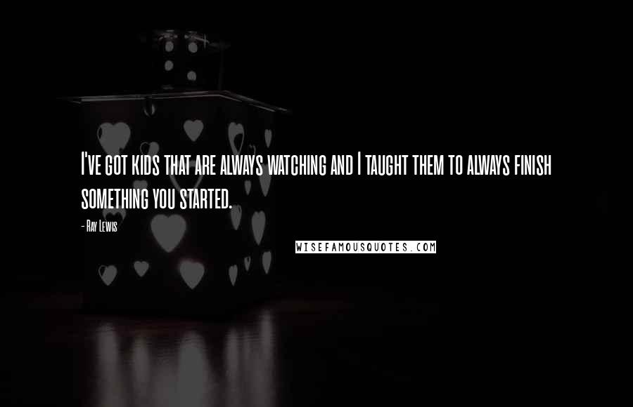 Ray Lewis Quotes: I've got kids that are always watching and I taught them to always finish something you started.