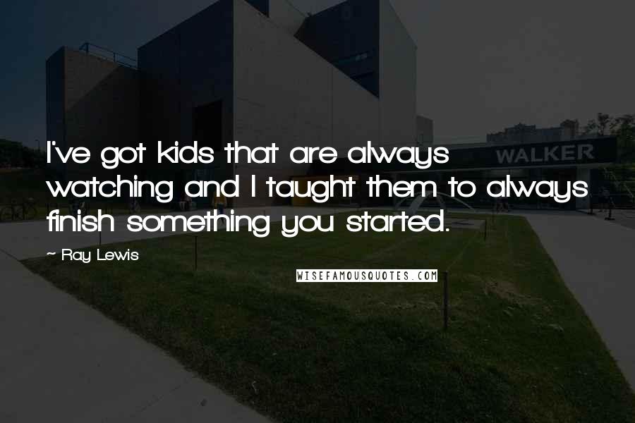 Ray Lewis Quotes: I've got kids that are always watching and I taught them to always finish something you started.