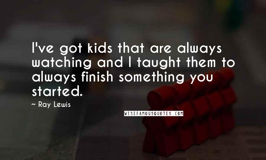 Ray Lewis Quotes: I've got kids that are always watching and I taught them to always finish something you started.