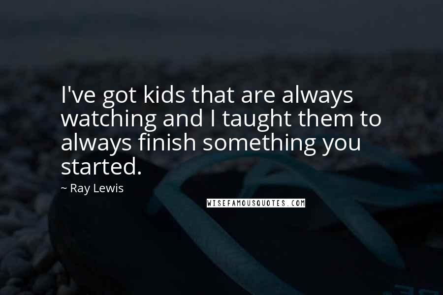 Ray Lewis Quotes: I've got kids that are always watching and I taught them to always finish something you started.