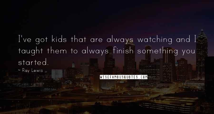 Ray Lewis Quotes: I've got kids that are always watching and I taught them to always finish something you started.