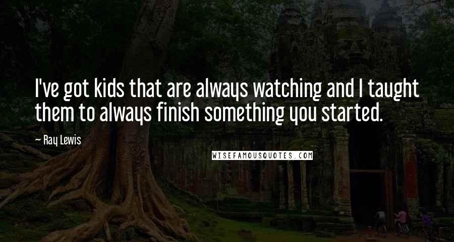 Ray Lewis Quotes: I've got kids that are always watching and I taught them to always finish something you started.