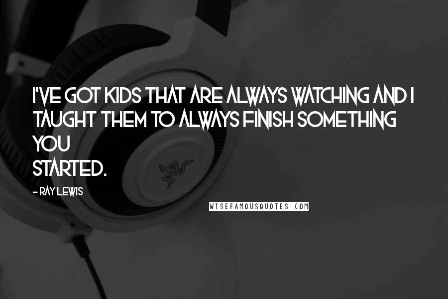 Ray Lewis Quotes: I've got kids that are always watching and I taught them to always finish something you started.