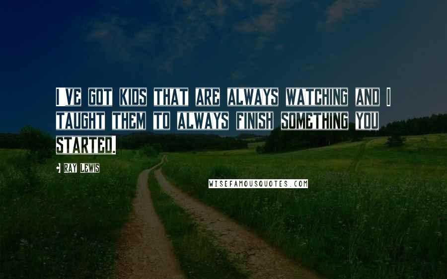 Ray Lewis Quotes: I've got kids that are always watching and I taught them to always finish something you started.