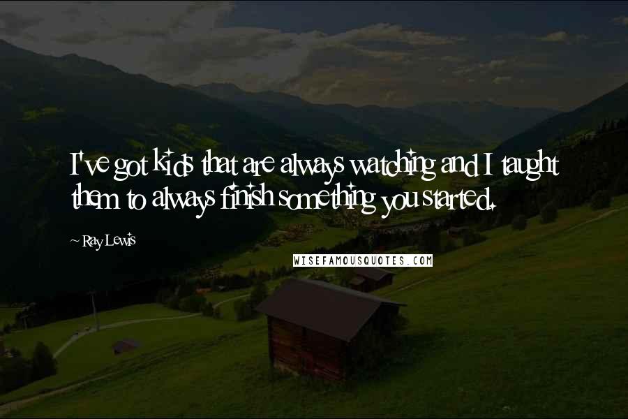 Ray Lewis Quotes: I've got kids that are always watching and I taught them to always finish something you started.