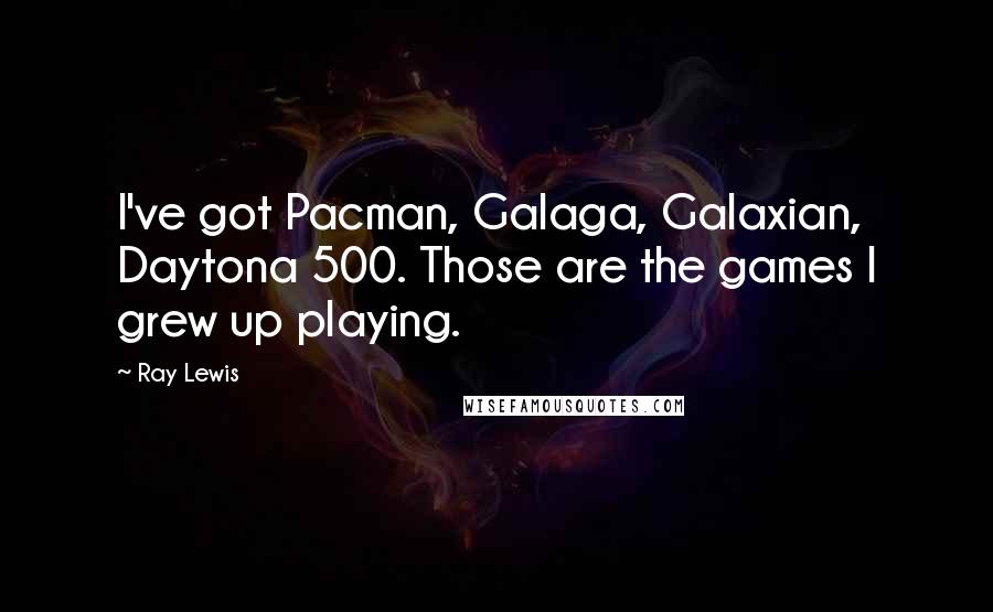 Ray Lewis Quotes: I've got Pacman, Galaga, Galaxian, Daytona 500. Those are the games I grew up playing.