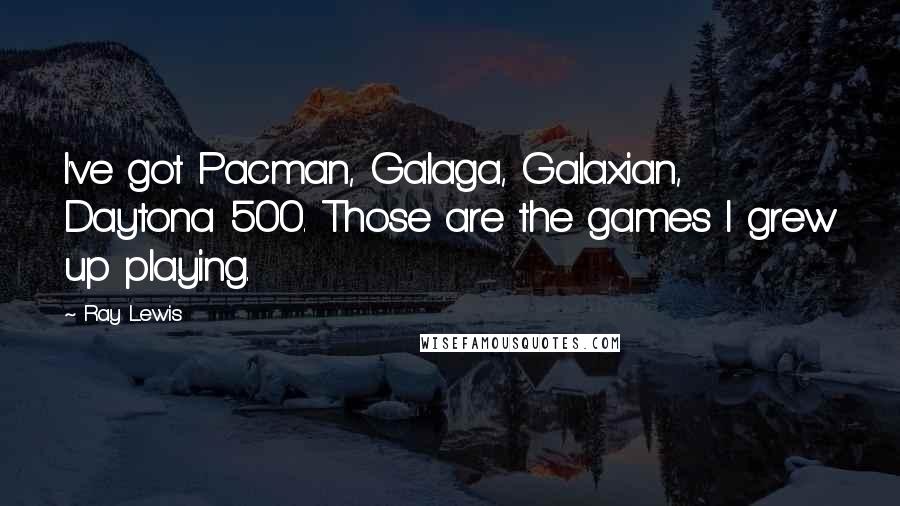 Ray Lewis Quotes: I've got Pacman, Galaga, Galaxian, Daytona 500. Those are the games I grew up playing.