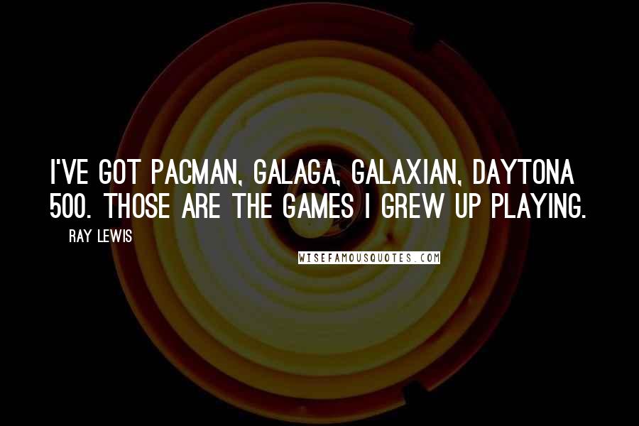 Ray Lewis Quotes: I've got Pacman, Galaga, Galaxian, Daytona 500. Those are the games I grew up playing.