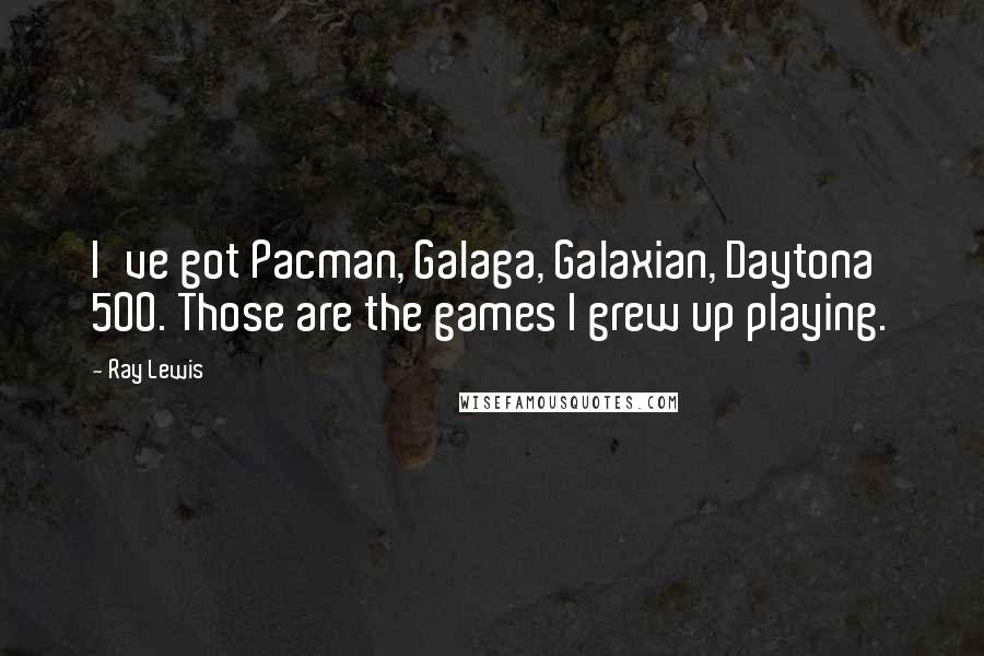 Ray Lewis Quotes: I've got Pacman, Galaga, Galaxian, Daytona 500. Those are the games I grew up playing.