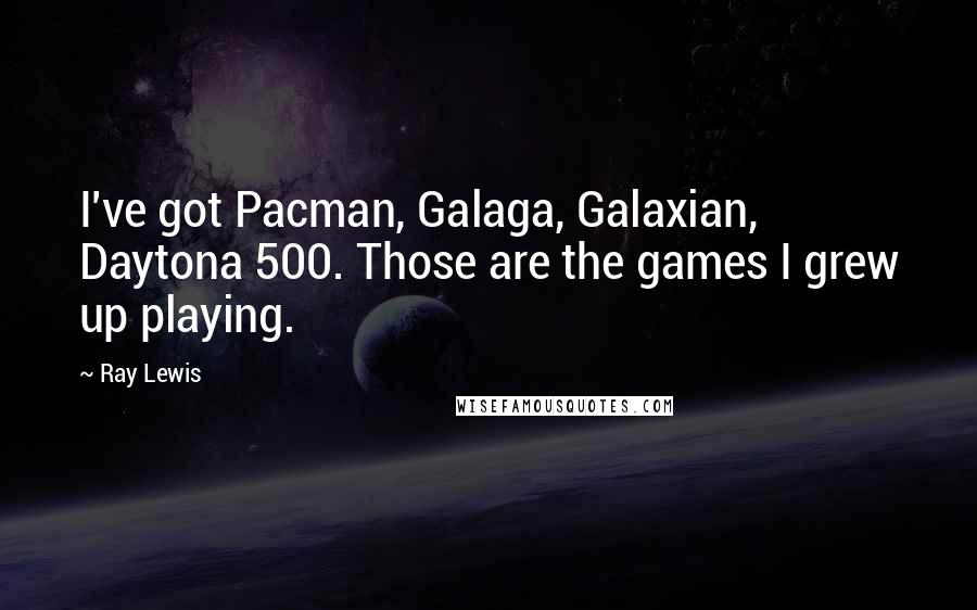 Ray Lewis Quotes: I've got Pacman, Galaga, Galaxian, Daytona 500. Those are the games I grew up playing.