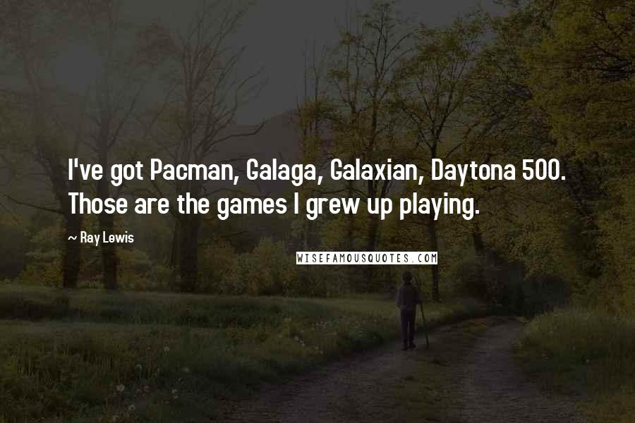 Ray Lewis Quotes: I've got Pacman, Galaga, Galaxian, Daytona 500. Those are the games I grew up playing.