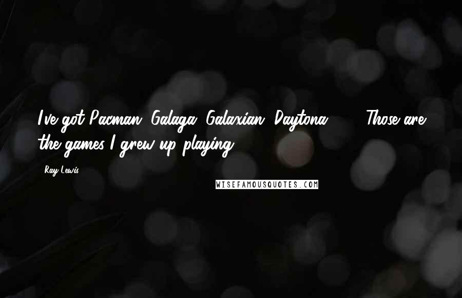 Ray Lewis Quotes: I've got Pacman, Galaga, Galaxian, Daytona 500. Those are the games I grew up playing.