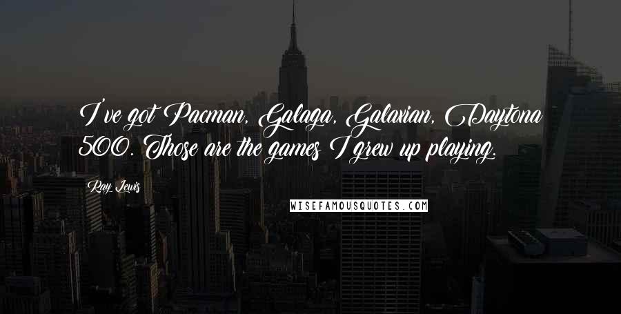 Ray Lewis Quotes: I've got Pacman, Galaga, Galaxian, Daytona 500. Those are the games I grew up playing.