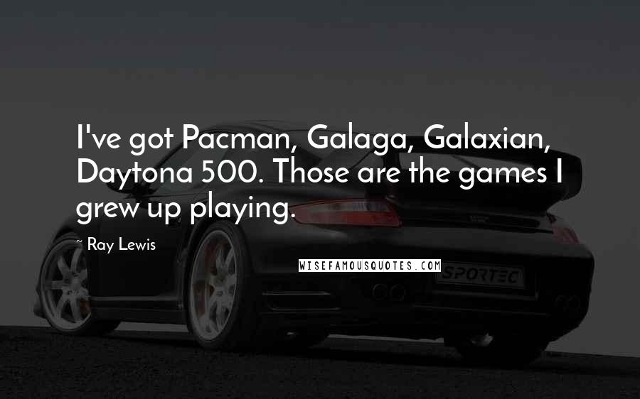 Ray Lewis Quotes: I've got Pacman, Galaga, Galaxian, Daytona 500. Those are the games I grew up playing.