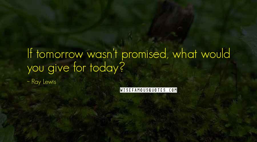 Ray Lewis Quotes: If tomorrow wasn't promised, what would you give for today?