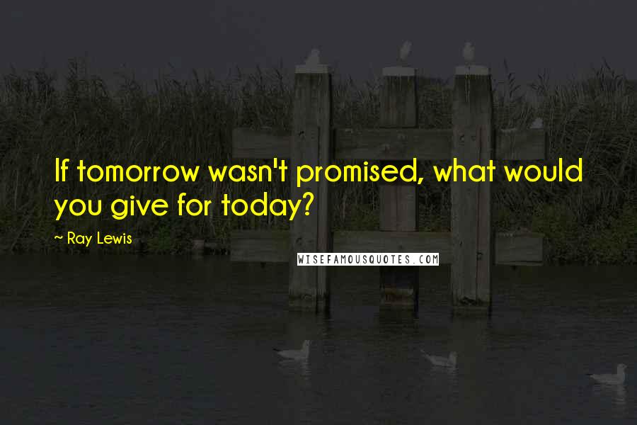 Ray Lewis Quotes: If tomorrow wasn't promised, what would you give for today?