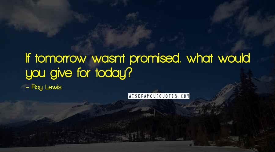 Ray Lewis Quotes: If tomorrow wasn't promised, what would you give for today?