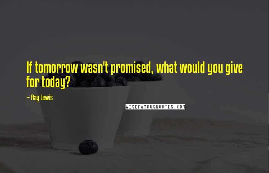 Ray Lewis Quotes: If tomorrow wasn't promised, what would you give for today?