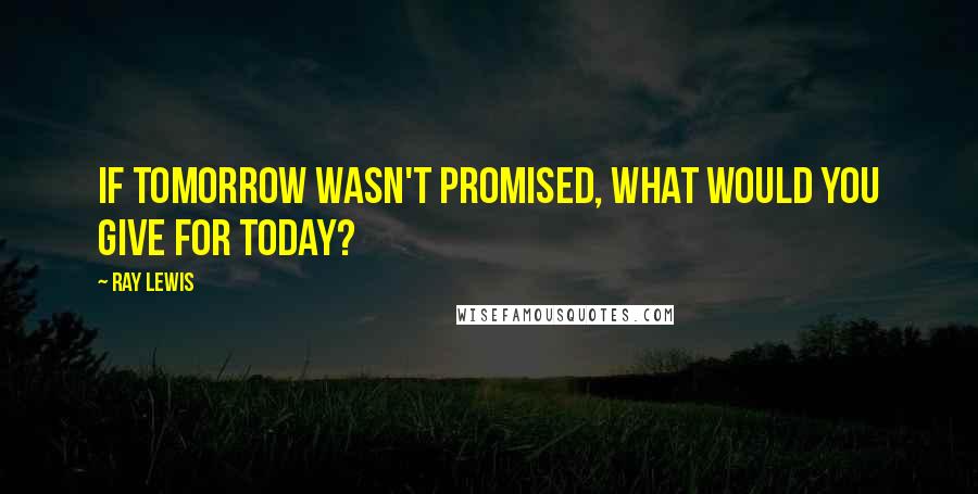 Ray Lewis Quotes: If tomorrow wasn't promised, what would you give for today?