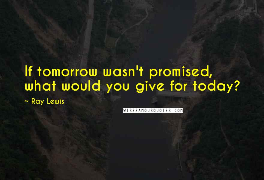 Ray Lewis Quotes: If tomorrow wasn't promised, what would you give for today?