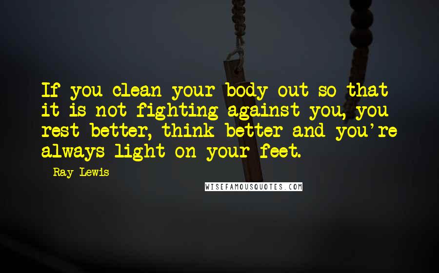 Ray Lewis Quotes: If you clean your body out so that it is not fighting against you, you rest better, think better and you're always light on your feet.