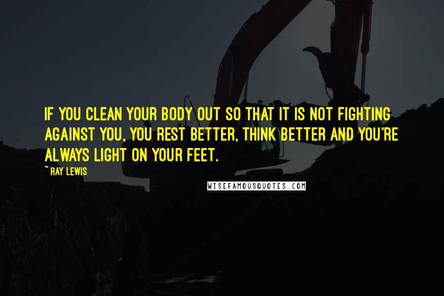 Ray Lewis Quotes: If you clean your body out so that it is not fighting against you, you rest better, think better and you're always light on your feet.