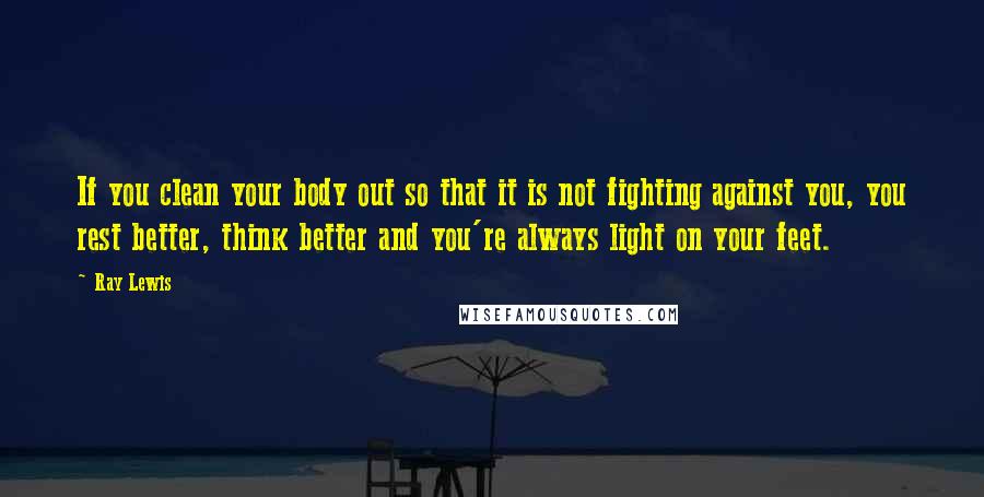 Ray Lewis Quotes: If you clean your body out so that it is not fighting against you, you rest better, think better and you're always light on your feet.