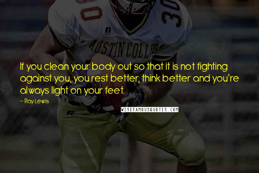 Ray Lewis Quotes: If you clean your body out so that it is not fighting against you, you rest better, think better and you're always light on your feet.