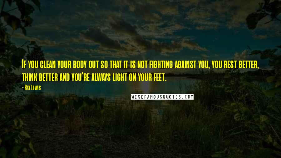 Ray Lewis Quotes: If you clean your body out so that it is not fighting against you, you rest better, think better and you're always light on your feet.