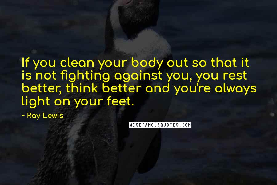 Ray Lewis Quotes: If you clean your body out so that it is not fighting against you, you rest better, think better and you're always light on your feet.