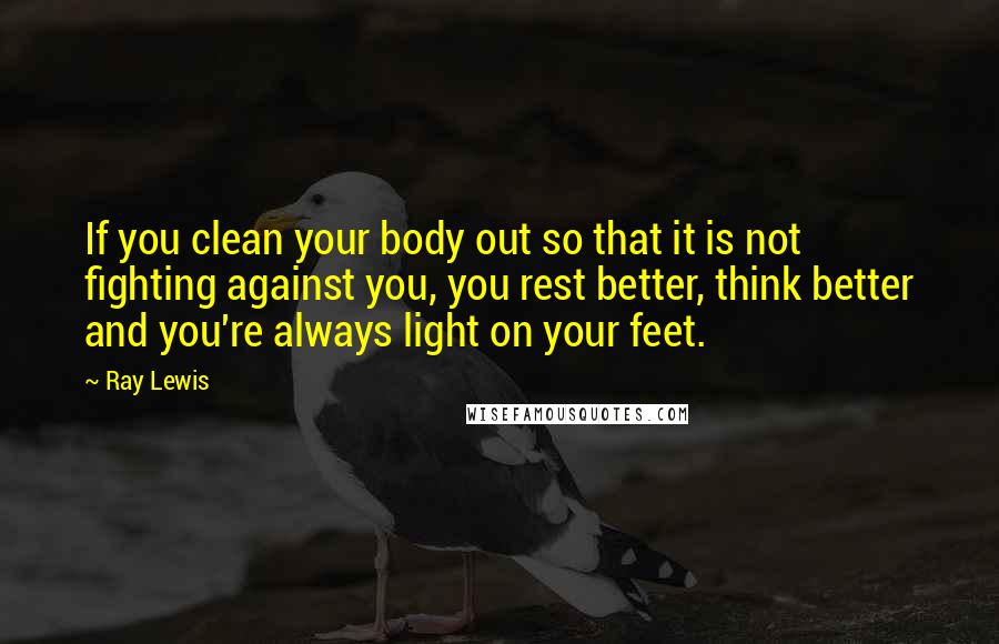Ray Lewis Quotes: If you clean your body out so that it is not fighting against you, you rest better, think better and you're always light on your feet.