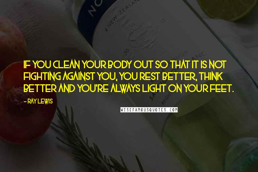 Ray Lewis Quotes: If you clean your body out so that it is not fighting against you, you rest better, think better and you're always light on your feet.