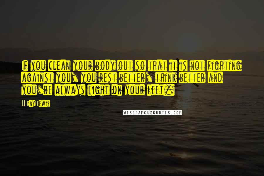 Ray Lewis Quotes: If you clean your body out so that it is not fighting against you, you rest better, think better and you're always light on your feet.