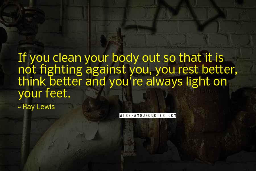 Ray Lewis Quotes: If you clean your body out so that it is not fighting against you, you rest better, think better and you're always light on your feet.