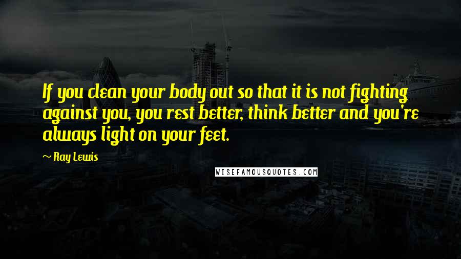 Ray Lewis Quotes: If you clean your body out so that it is not fighting against you, you rest better, think better and you're always light on your feet.