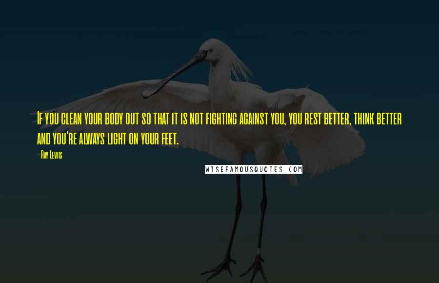 Ray Lewis Quotes: If you clean your body out so that it is not fighting against you, you rest better, think better and you're always light on your feet.