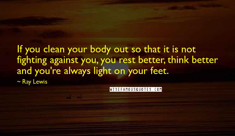 Ray Lewis Quotes: If you clean your body out so that it is not fighting against you, you rest better, think better and you're always light on your feet.