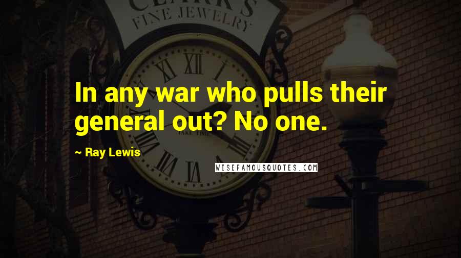 Ray Lewis Quotes: In any war who pulls their general out? No one.