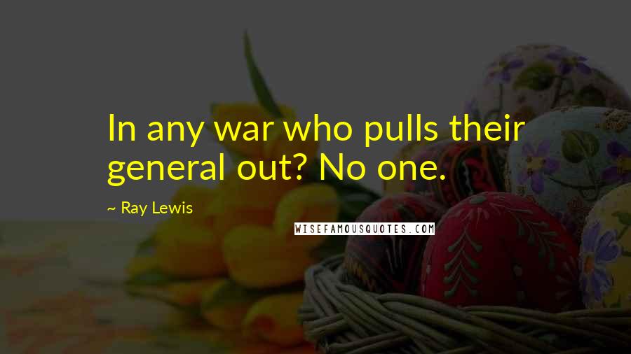 Ray Lewis Quotes: In any war who pulls their general out? No one.