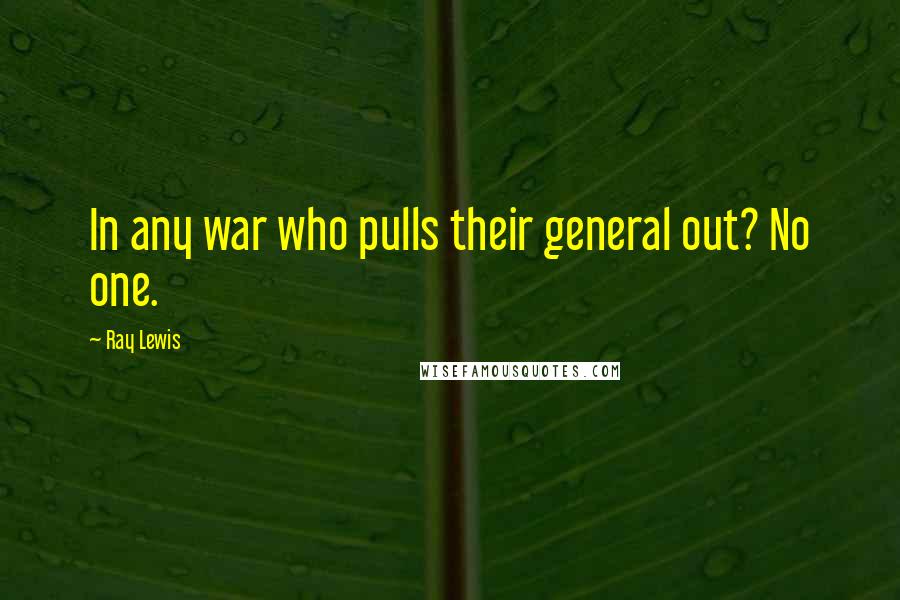 Ray Lewis Quotes: In any war who pulls their general out? No one.