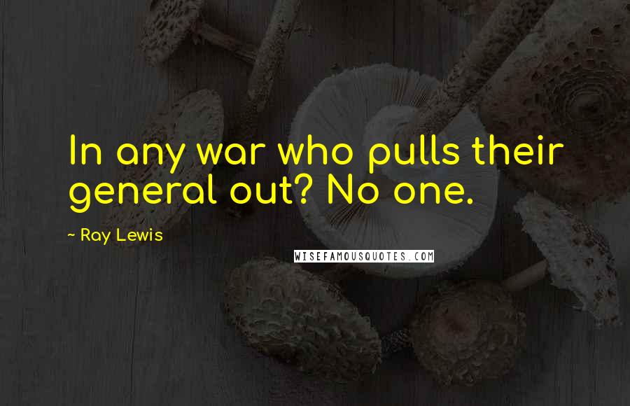 Ray Lewis Quotes: In any war who pulls their general out? No one.