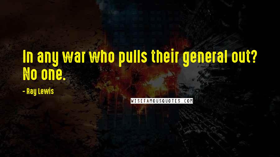 Ray Lewis Quotes: In any war who pulls their general out? No one.