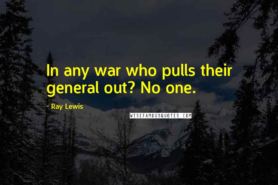 Ray Lewis Quotes: In any war who pulls their general out? No one.