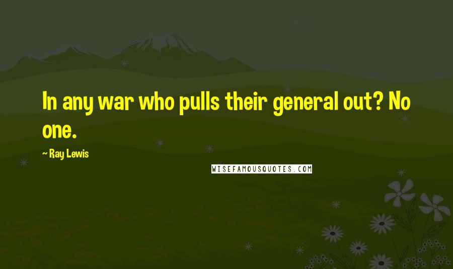 Ray Lewis Quotes: In any war who pulls their general out? No one.