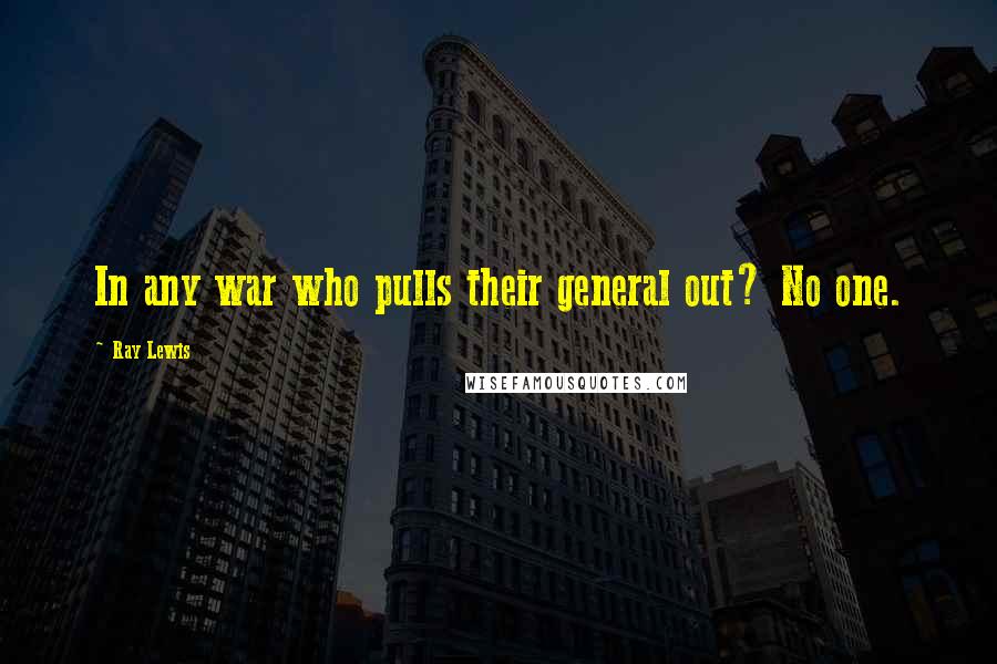 Ray Lewis Quotes: In any war who pulls their general out? No one.