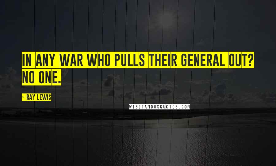 Ray Lewis Quotes: In any war who pulls their general out? No one.